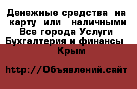 Денежные средства  на  карту  или   наличными - Все города Услуги » Бухгалтерия и финансы   . Крым